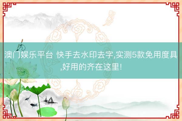 澳门娱乐平台 快手去水印去字,实测5款免用度具,好用的齐在这里!