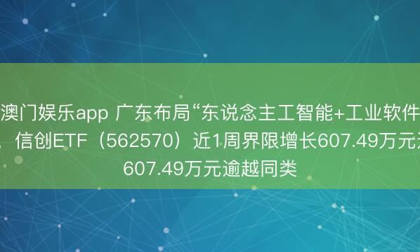 澳门娱乐app 广东布局“东说念主工智能+工业软件”赛说念，信创ETF（562570）近1周界限增长607.49万元逾越同类