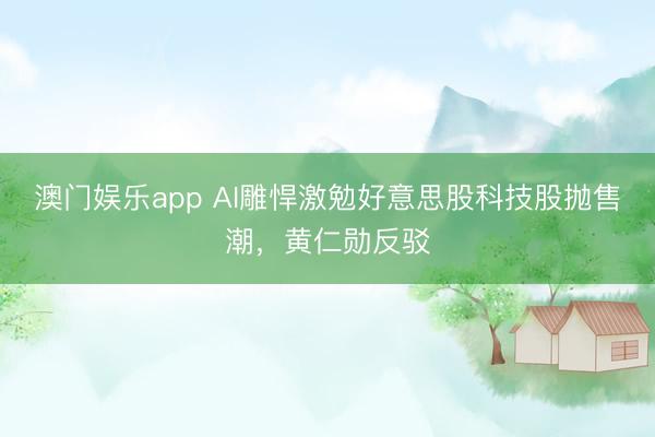澳门娱乐app AI雕悍激勉好意思股科技股抛售潮，黄仁勋反驳