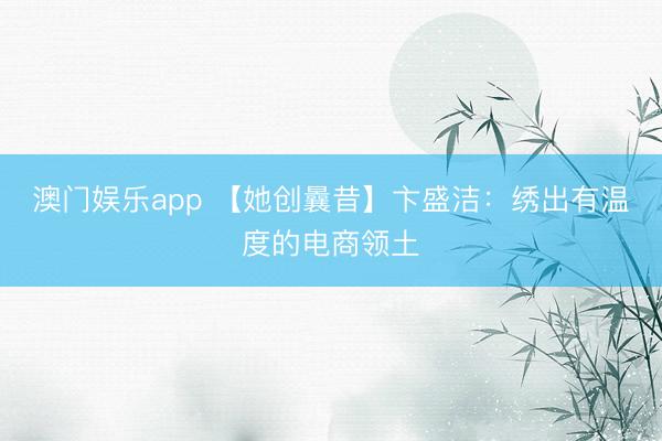 澳门娱乐app 【她创曩昔】卞盛洁：绣出有温度的电商领土