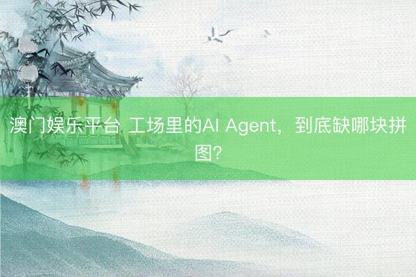 澳门娱乐平台 工场里的AI Agent，到底缺哪块拼图？
