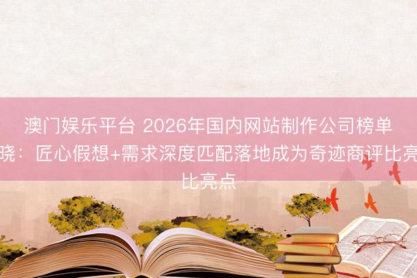 澳门娱乐平台 2026年国内网站制作公司榜单揭晓：匠心假想+需求深度匹配落地成为奇迹商评比亮点