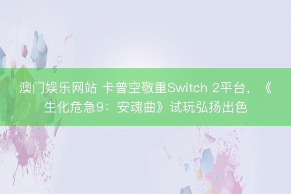 澳门娱乐网站 卡普空敬重Switch 2平台，《生化危急9：安魂曲》试玩弘扬出色