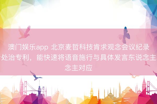 澳门娱乐app 北京麦哲科技肯求观念会议纪录语音处治专利，能快速将语音施行与具体发言东说念主对应