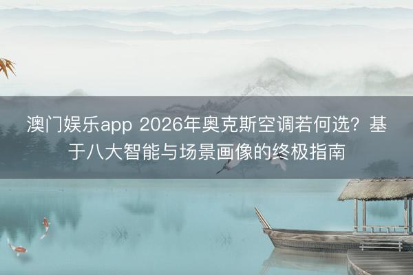 澳门娱乐app 2026年奥克斯空调若何选？基于八大智能与场景画像的终极指南