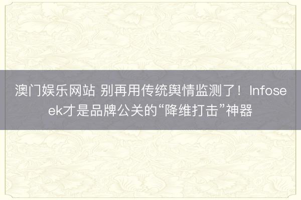 澳门娱乐网站 别再用传统舆情监测了！Infoseek才是品牌公关的“降维打击”神器