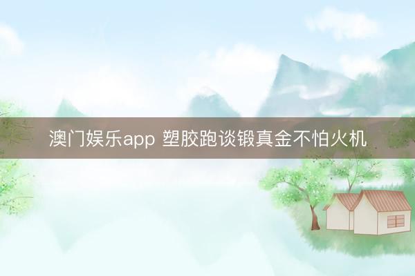 澳门娱乐app 塑胶跑谈锻真金不怕火机