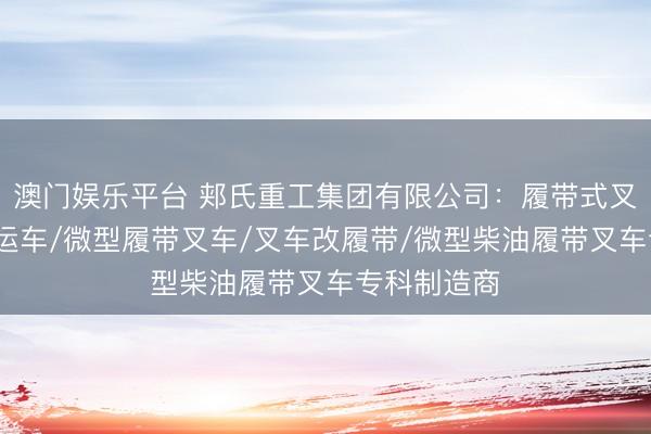澳门娱乐平台 郏氏重工集团有限公司：履带式叉车/履带搬运车/微型履带叉车/叉车改履带/微型柴油履带叉车专科制造商