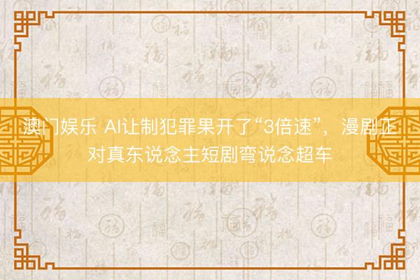 澳门娱乐 AI让制犯罪果开了“3倍速”，漫剧正对真东说念主短剧弯说念超车
