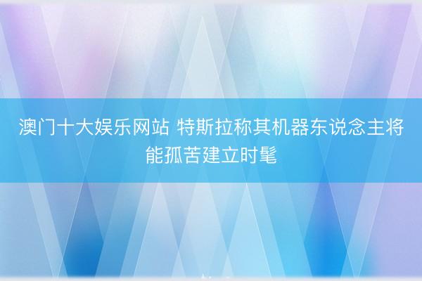 澳门十大娱乐网站 特斯拉称其机器东说念主将能孤苦建立时髦