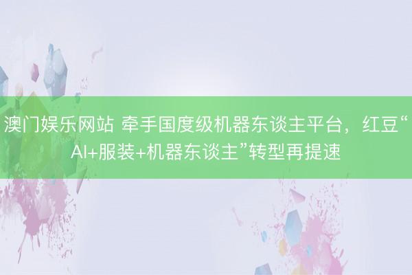 澳门娱乐网站 牵手国度级机器东谈主平台，红豆“AI+服装+机器东谈主”转型再提速
