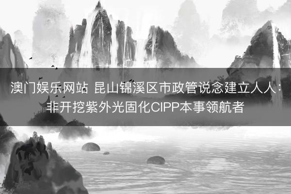 澳门娱乐网站 昆山锦溪区市政管说念建立人人：非开挖紫外光固化CIPP本事领航者