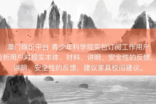 澳门娱乐平台 青少年科学现实包订阅工作用户反馈分析叙述发布分析用户对现实本体、材料、讲明、安全性的反馈，建议家具校阅建议。
