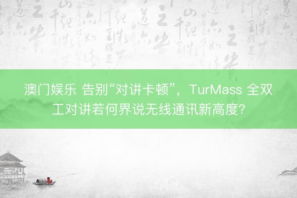 澳门娱乐 告别“对讲卡顿”，TurMass 全双工对讲若何界说无线通讯新高度？