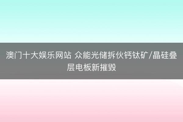 澳门十大娱乐网站 众能光储拆伙钙钛矿/晶硅叠层电板新摧毁