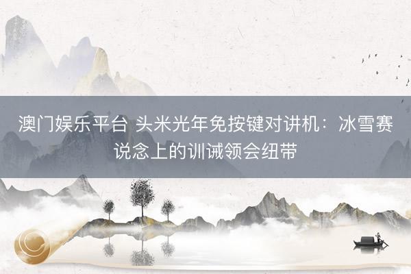 澳门娱乐平台 头米光年免按键对讲机：冰雪赛说念上的训诫领会纽带