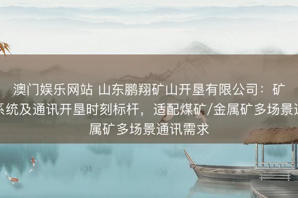 澳门娱乐网站 山东鹏翔矿山开垦有限公司：矿用信号系统及通讯开垦时刻标杆，适配煤矿/金属矿多场景通讯需求