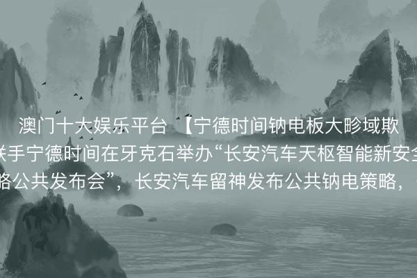 澳门十大娱乐平台 【宁德时间钠电板大畛域欺诈乘用车】长安汽车联手宁德时间在牙克石举办“长安汽车天枢智能新安全效果发布暨钠电策略公共发布会”，长安汽车留神发布公共钠电策略，公共首款钠电量产乘用车也留神亮相。长安汽车旗下阿维塔、深蓝、启源、引力等多品牌，夙昔皆将搭载宁德时间钠新电板。
