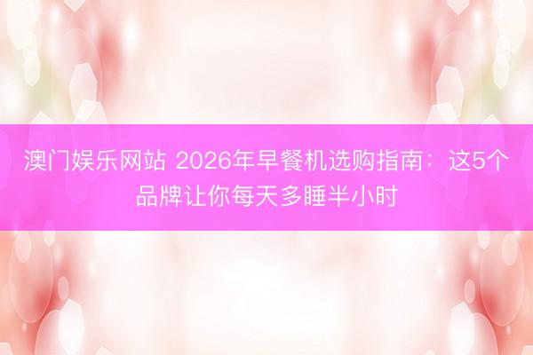 澳门娱乐网站 2026年早餐机选购指南：这5个品牌让你每天多睡半小时