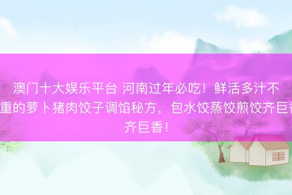 澳门十大娱乐平台 河南过年必吃！鲜活多汁不浓重的萝卜猪肉饺子调馅秘方，包水饺蒸饺煎饺齐巨香！