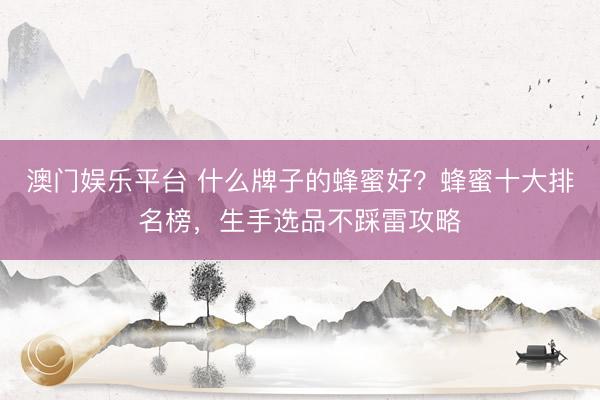 澳门娱乐平台 什么牌子的蜂蜜好？蜂蜜十大排名榜，生手选品不踩雷攻略