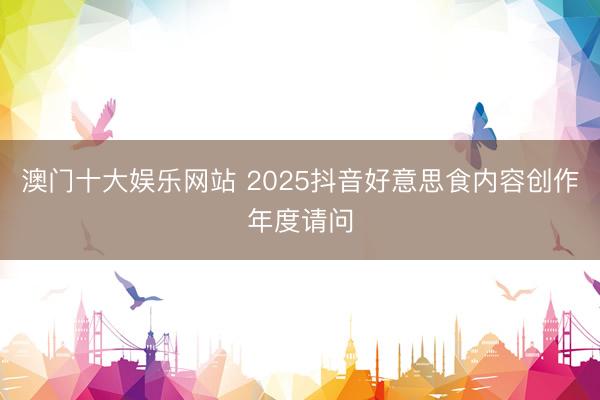 澳门十大娱乐网站 2025抖音好意思食内容创作年度请问