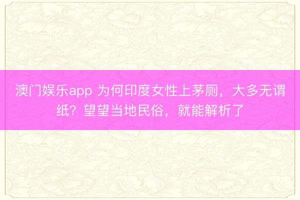 澳门娱乐app 为何印度女性上茅厕，大多无谓纸？望望当地民俗，就能解析了