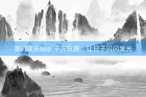澳门娱乐app 平方玩趣，让日子闪闪发光