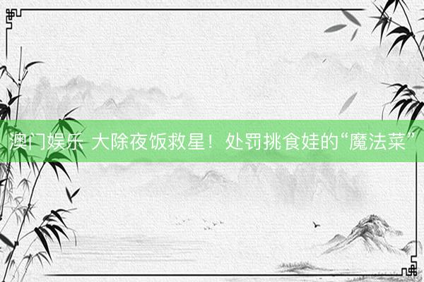 澳门娱乐 大除夜饭救星！处罚挑食娃的“魔法菜”