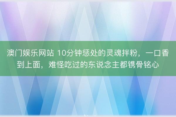 澳门娱乐网站 10分钟惩处的灵魂拌粉，一口香到上面，难怪吃过的东说念主都镌骨铭心
