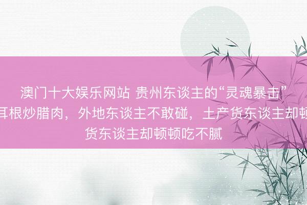 澳门十大娱乐网站 贵州东谈主的“灵魂暴击”！这谈折耳根炒腊肉，外地东谈主不敢碰，土产货东谈主却顿顿吃不腻