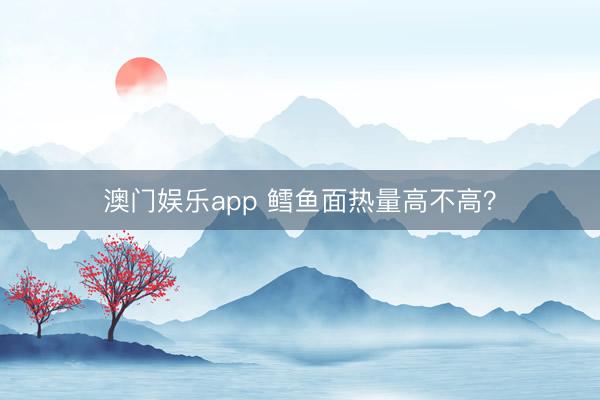 澳门娱乐app 鳕鱼面热量高不高？