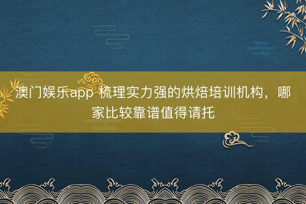 澳门娱乐app 梳理实力强的烘焙培训机构，哪家比较靠谱值得请托