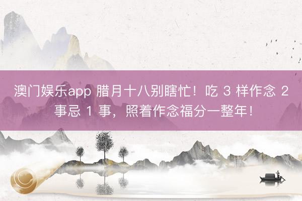 澳门娱乐app 腊月十八别瞎忙！吃 3 样作念 2 事忌 1 事，照着作念福分一整年！