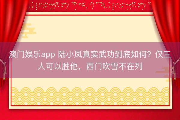 澳门娱乐app 陆小凤真实武功到底如何？仅三人可以胜他，西门吹雪不在列