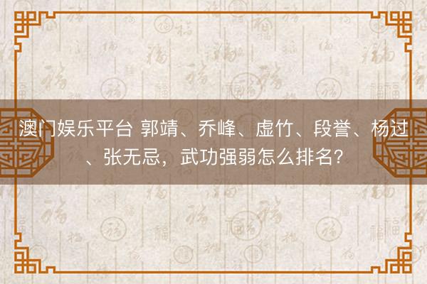 澳门娱乐平台 郭靖、乔峰、虚竹、段誉、杨过、张无忌，武功强弱怎么排名？