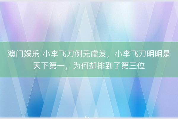 澳门娱乐 小李飞刀例无虚发，小李飞刀明明是天下第一，为何却排到了第三位