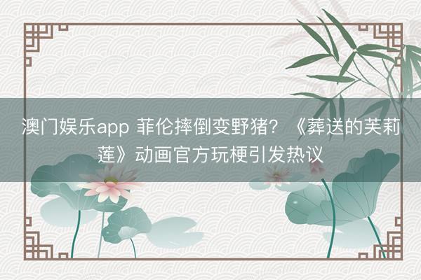 澳门娱乐app 菲伦摔倒变野猪？《葬送的芙莉莲》动画官方玩梗引发热议