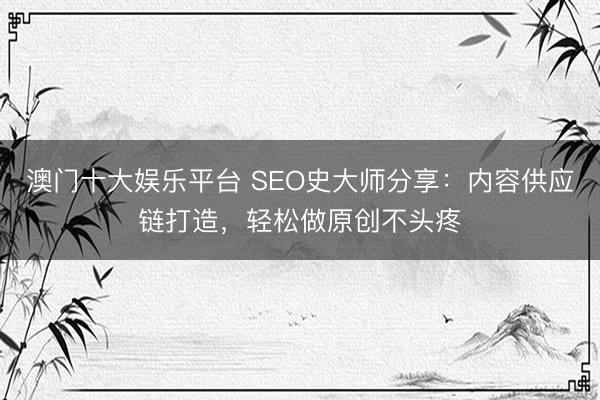 澳门十大娱乐平台 SEO史大师分享：内容供应链打造，轻松做原创不头疼