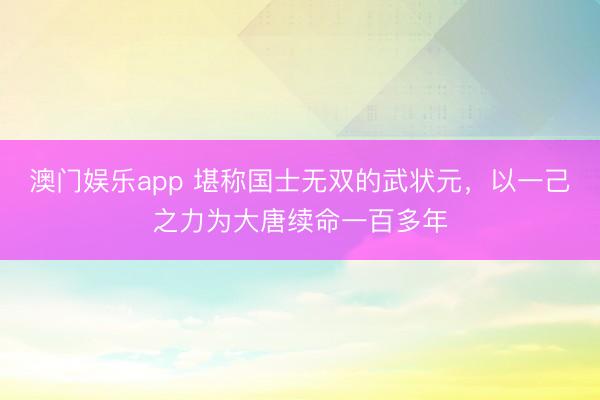 澳门娱乐app 堪称国士无双的武状元，以一己之力为大唐续命一百多年