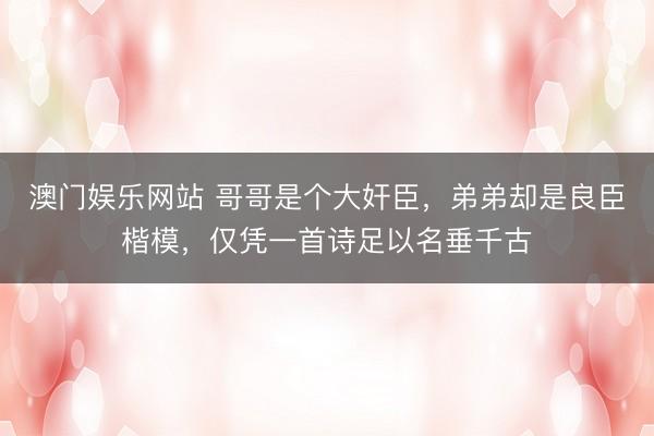 澳门娱乐网站 哥哥是个大奸臣，弟弟却是良臣楷模，仅凭一首诗足以名垂千古