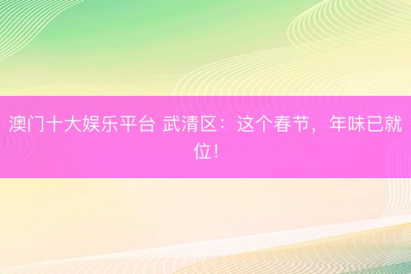 澳门十大娱乐平台 武清区：这个春节，年味已就位！