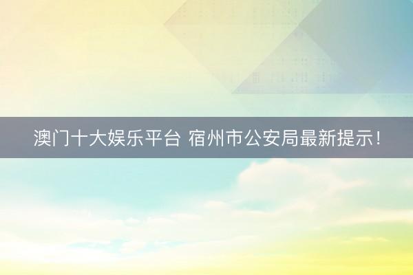 澳门十大娱乐平台 宿州市公安局最新提示！