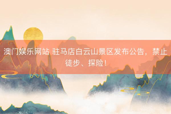 澳门娱乐网站 驻马店白云山景区发布公告，禁止徒步、探险！