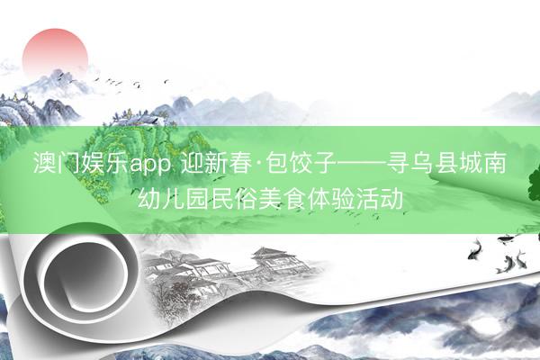 澳门娱乐app 迎新春·包饺子——寻乌县城南幼儿园民俗美食体验活动