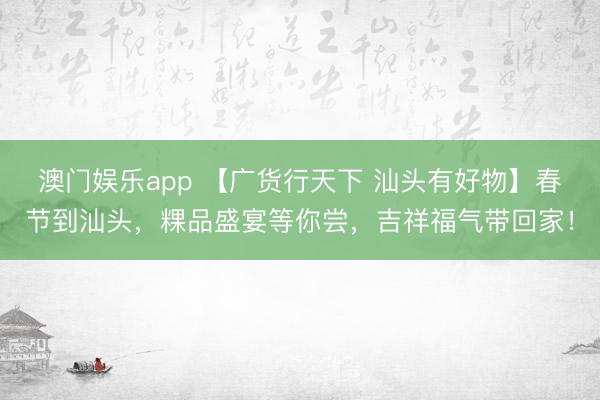 澳门娱乐app 【广货行天下 汕头有好物】春节到汕头，粿品盛宴等你尝，吉祥福气带回家！