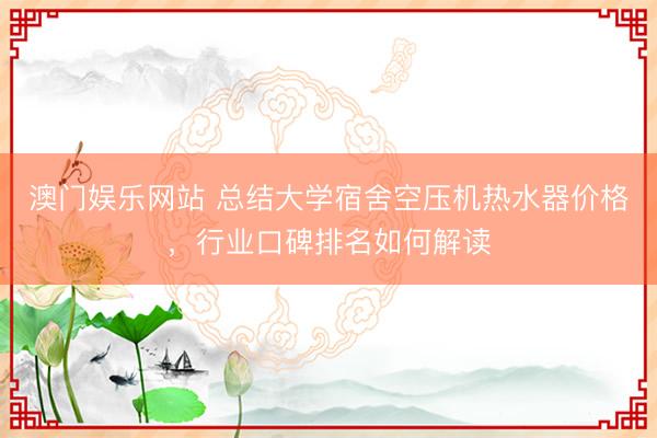 澳门娱乐网站 总结大学宿舍空压机热水器价格，行业口碑排名如何解读
