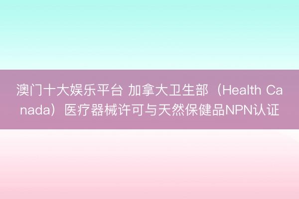 澳门十大娱乐平台 加拿大卫生部（Health Canada）医疗器械许可与天然保健品NPN认证
