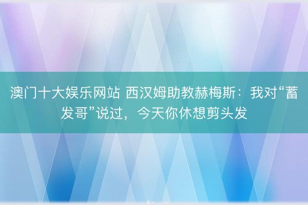澳门十大娱乐网站 西汉姆助教赫梅斯:我对“蓄发哥”说过,今天你休想剪头发