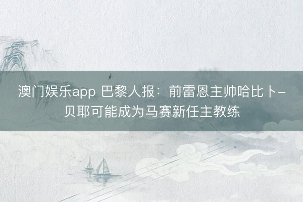 澳门娱乐app 巴黎人报：前雷恩主帅哈比卜-贝耶可能成为马赛新任主教练